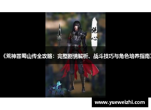 《荒神罪蜀山传全攻略：完整剧情解析、战斗技巧与角色培养指南》